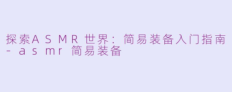 探索ASMR世界：简易装备入门指南-asmr简易装备