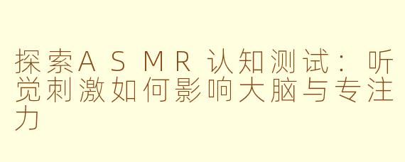 探索ASMR认知测试：听觉刺激如何影响大脑与专注力