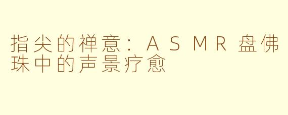 指尖的禅意：ASMR盘佛珠中的声景疗愈