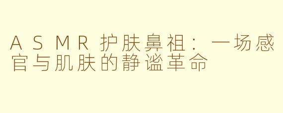 ASMR护肤鼻祖：一场感官与肌肤的静谧革命