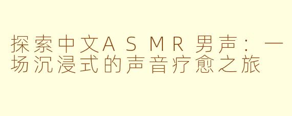 探索中文ASMR男声：一场沉浸式的声音疗愈之旅