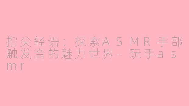 指尖轻语:探索ASMR手部触发音的魅力世界-玩手asmr