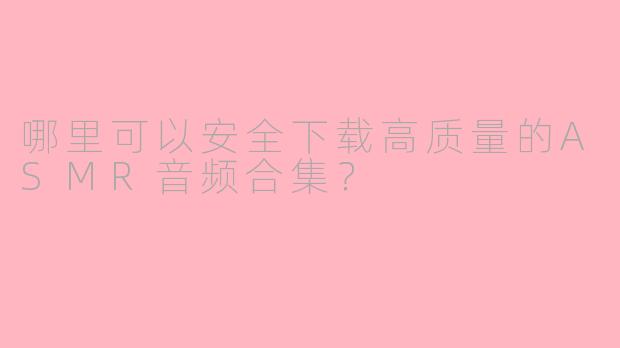 哪里可以安全下载高质量的ASMR音频合集？