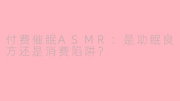 付费催眠ASMR：是助眠良方还是消费陷阱？