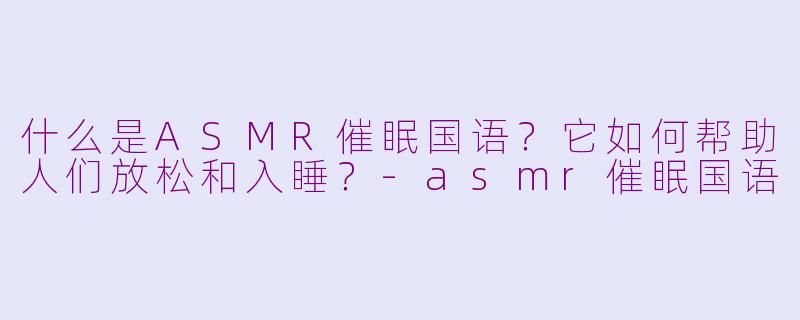 什么是ASMR催眠国语？它如何帮助人们放松和入睡？-asmr催眠国语