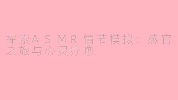探索ASMR情节模拟：感官之旅与心灵疗愈