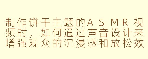 制作饼干主题的ASMR视频时,如何通过声音设计来增强观众的沉浸感和放松效果?