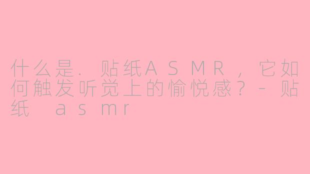 什么是.贴纸ASMR，它如何触发听觉上的愉悦感？-贴纸 asmr