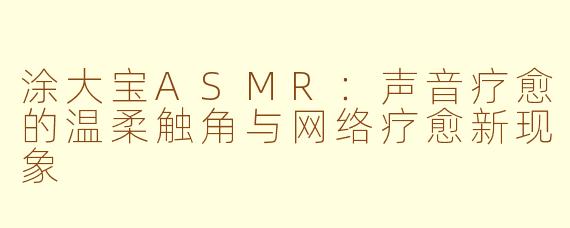 涂大宝ASMR:声音疗愈的温柔触角与网络疗愈新现象