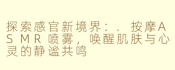 探索感官新境界：.按摩ASMR喷雾，唤醒肌肤与心灵的静谧共鸣
