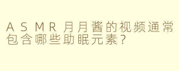 ASMR月月酱的视频通常包含哪些助眠元素？