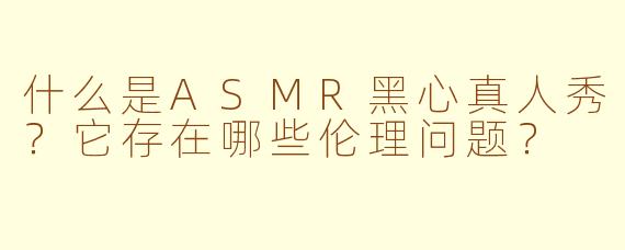 什么是ASMR黑心真人秀？它存在哪些伦理问题？