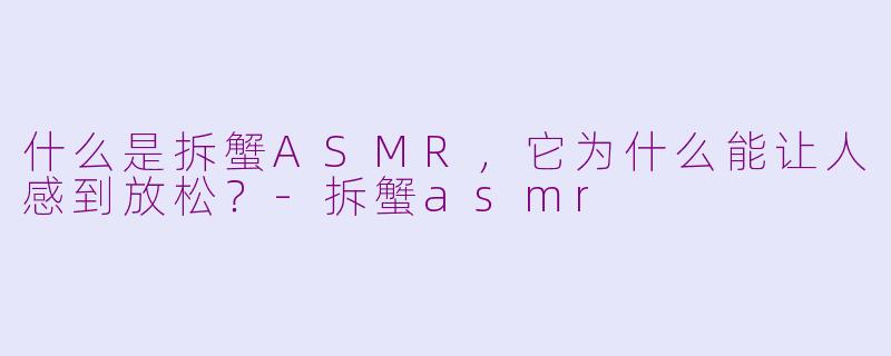什么是拆蟹ASMR，它为什么能让人感到放松？-拆蟹asmr