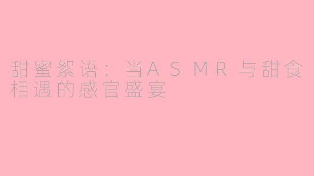 甜蜜絮语：当ASMR与甜食相遇的感官盛宴