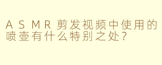 ASMR剪发视频中使用的喷壶有什么特别之处？