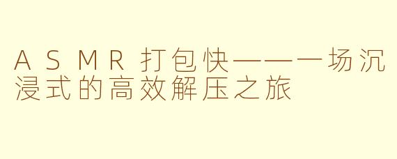 ASMR打包快——一场沉浸式的高效解压之旅