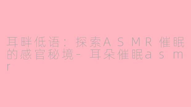 耳畔低语：探索ASMR催眠的感官秘境-耳朵催眠asmr
