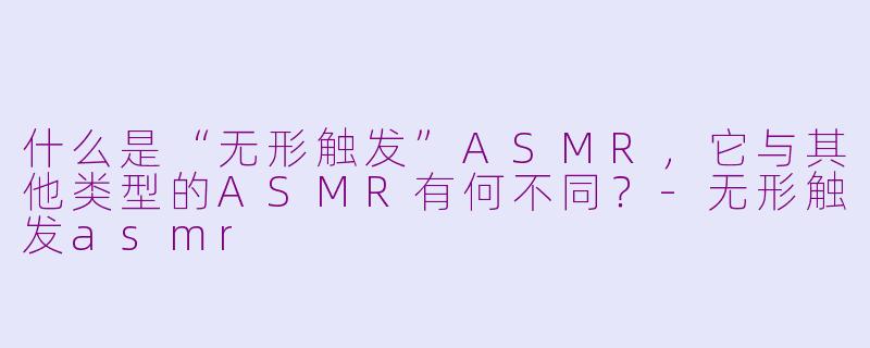 什么是“无形触发”ASMR，它与其他类型的ASMR有何不同？-无形触发asmr
