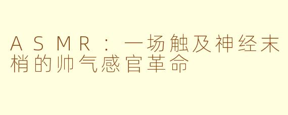 ASMR:一场触及神经末梢的帅气感官革命