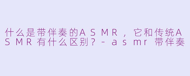 什么是带伴奏的ASMR，它和传统ASMR有什么区别？-asmr带伴奏