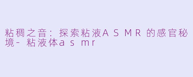 粘稠之音：探索粘液ASMR的感官秘境-粘液体asmr
