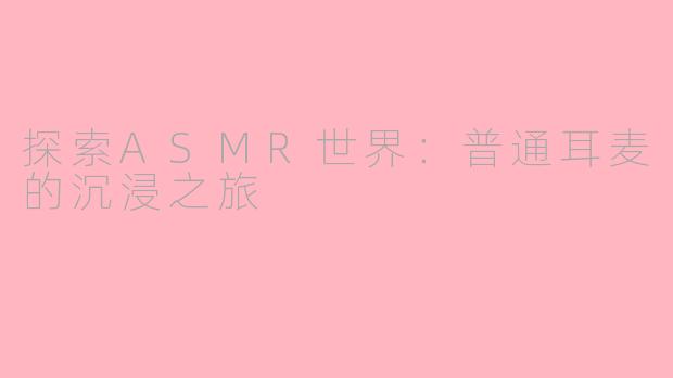 探索ASMR世界:普通耳麦的沉浸之旅