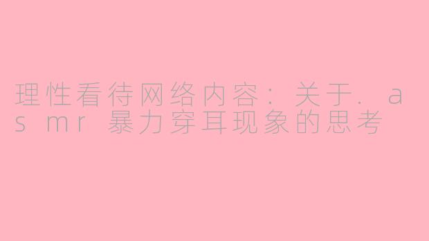 理性看待网络内容：关于.asmr暴力穿耳现象的思考