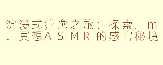 沉浸式疗愈之旅：探索.mt冥想ASMR的感官秘境