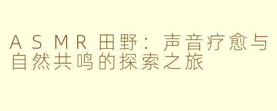 ASMR田野：声音疗愈与自然共鸣的探索之旅