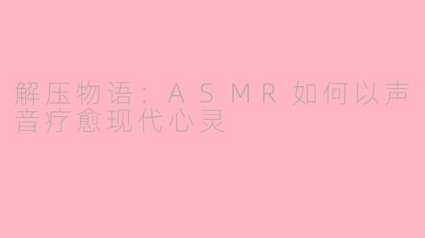解压物语：ASMR如何以声音疗愈现代心灵