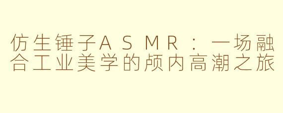 仿生锤子ASMR：一场融合工业美学的颅内高潮之旅