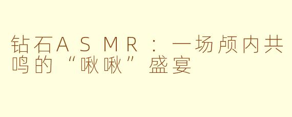 钻石ASMR:一场颅内共鸣的“啾啾”盛宴
