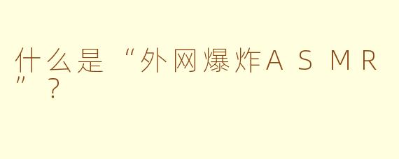 什么是“外网爆炸ASMR”？