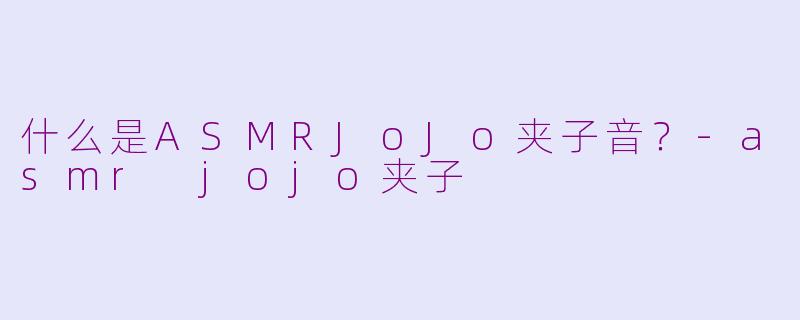什么是ASMRJoJo夹子音？-asmr jojo夹子
