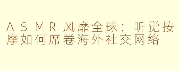 ASMR风靡全球：听觉按摩如何席卷海外社交网络