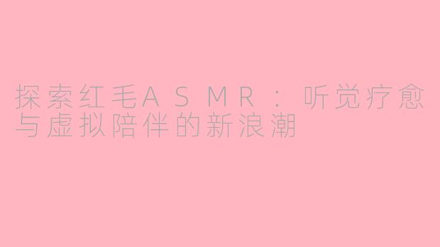 探索红毛ASMR：听觉疗愈与虚拟陪伴的新浪潮