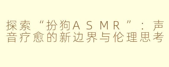 探索“扮狗ASMR”：声音疗愈的新边界与伦理思考