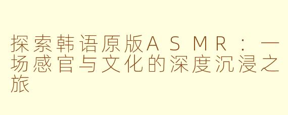 探索韩语原版ASMR:一场感官与文化的深度沉浸之旅
