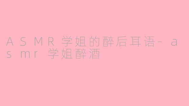 ASMR学姐的醉后耳语-asmr学姐醉酒