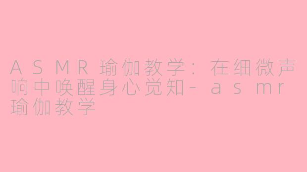 ASMR瑜伽教学：在细微声响中唤醒身心觉知-asmr瑜伽教学