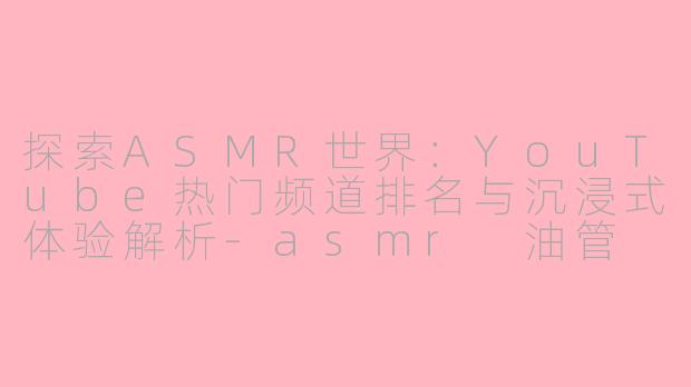 探索ASMR世界：YouTube热门频道排名与沉浸式体验解析-asmr 油管 排名