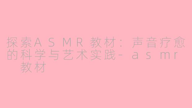 探索ASMR教材：声音疗愈的科学与艺术实践-asmr 教材