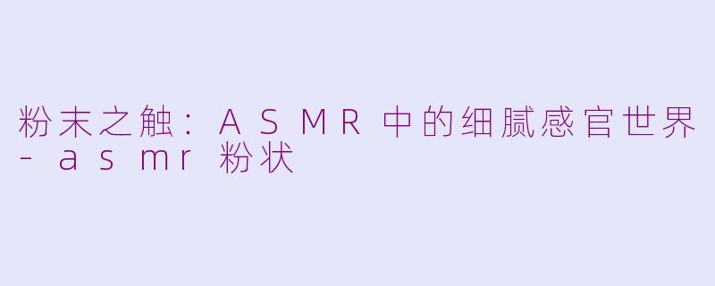 粉末之触：ASMR中的细腻感官世界-asmr粉状