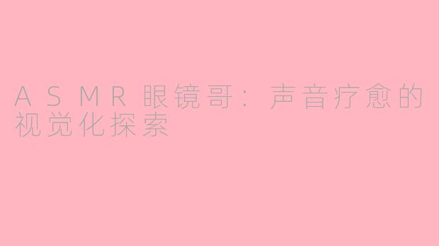 ASMR眼镜哥：声音疗愈的视觉化探索