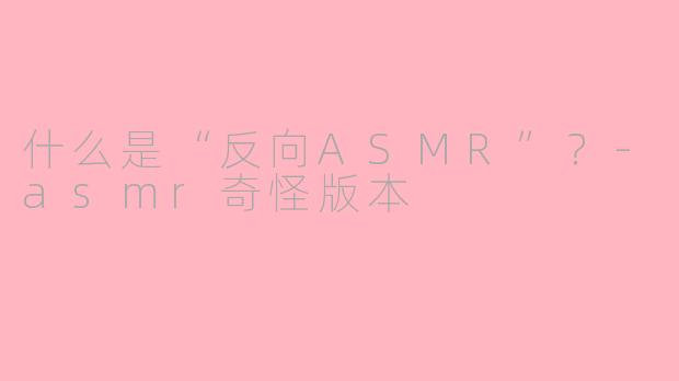 什么是“反向ASMR”？-asmr奇怪版本