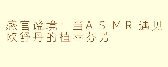 感官谧境：当ASMR遇见欧舒丹的植萃芬芳