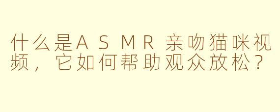 什么是ASMR亲吻猫咪视频，它如何帮助观众放松？