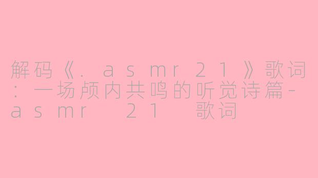 解码《.asmr21》歌词：一场颅内共鸣的听觉诗篇-asmr 21 歌词