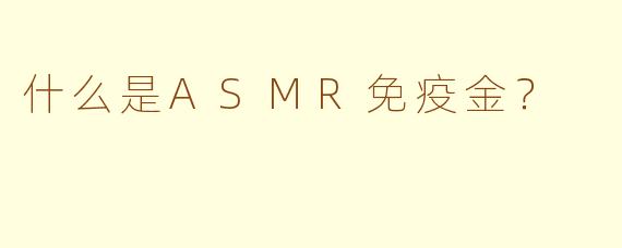 什么是ASMR免疫金？