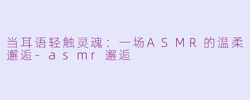 当耳语轻触灵魂：一场ASMR的温柔邂逅-asmr邂逅